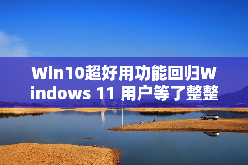 Win10超好用功能回归Windows 11 用户等了整整4年