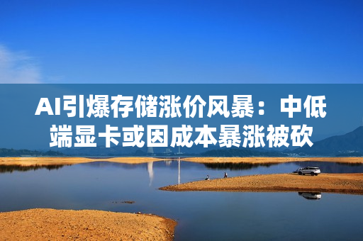 AI引爆存储涨价风暴：中低端显卡或因成本暴涨被砍