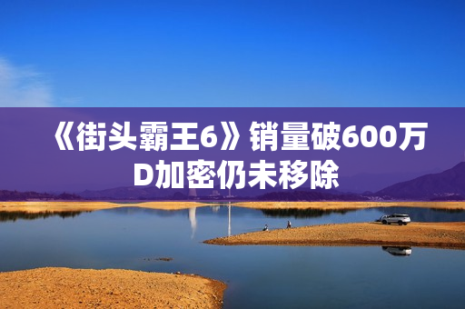 《街头霸王6》销量破600万 D加密仍未移除