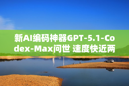 新AI编码神器GPT-5.1-Codex-Max问世 速度快近两倍