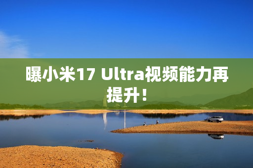 曝小米17 Ultra视频能力再提升！