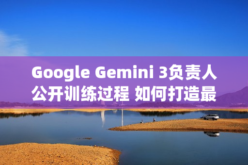 Google Gemini 3负责人公开训练过程 如何打造最强AI？