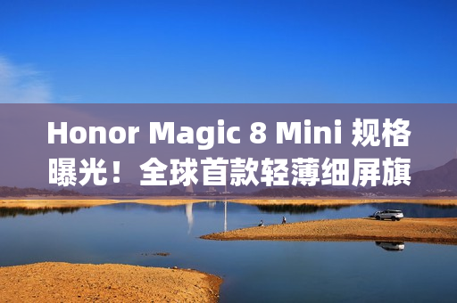 Honor Magic 8 Mini 规格曝光！全球首款轻薄细屏旗舰搭载 Dimensity 9500
