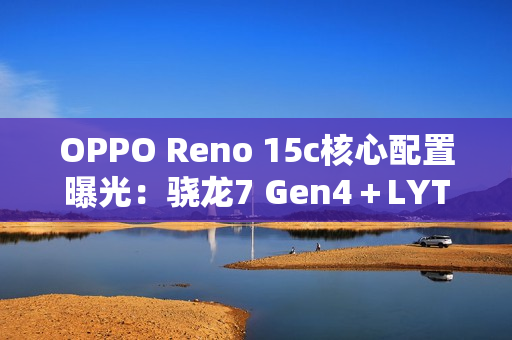 OPPO Reno 15c核心配置曝光：骁龙7 Gen4＋LYT-600