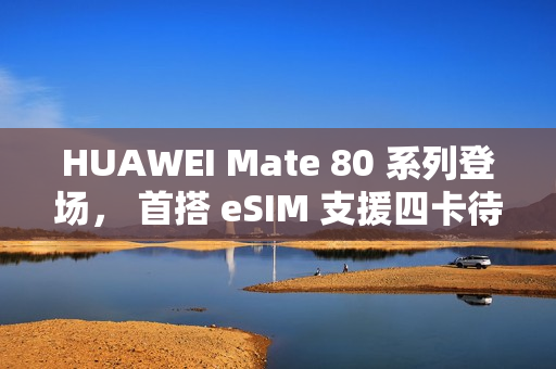 HUAWEI Mate 80 系列登场， 首搭 eSIM 支援四卡待机?