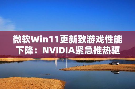 微软Win11更新致游戏性能下降：NVIDIA紧急推热驱动修复！