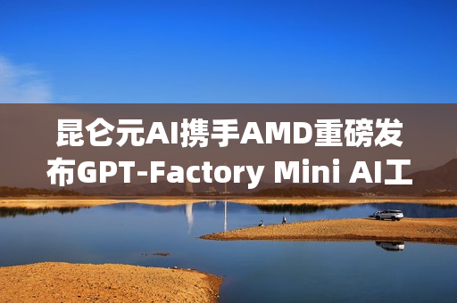 昆仑元AI携手AMD重磅发布GPT-Factory Mini AI工作站