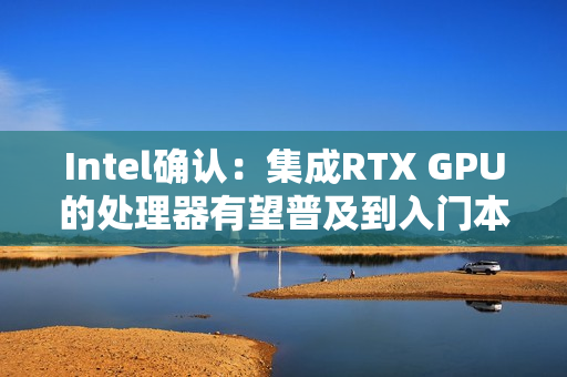Intel确认：集成RTX GPU的处理器有望普及到入门本！
