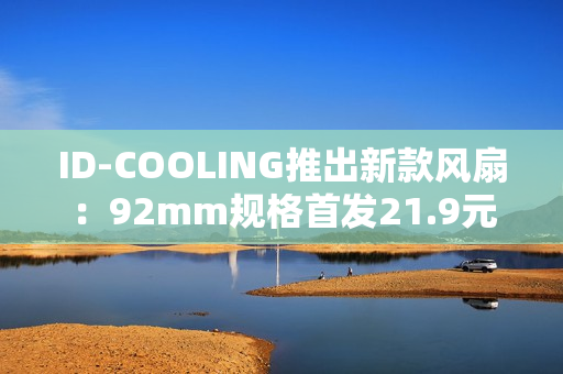 ID-COOLING推出新款风扇：92mm规格首发21.9元