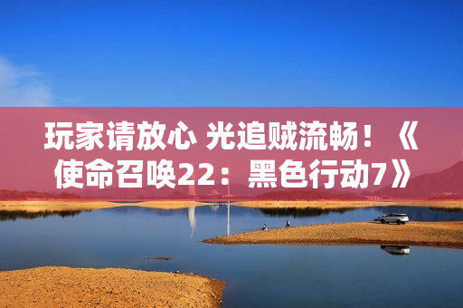 玩家请放心 光追贼流畅！《使命召唤22：黑色行动7》5070Ti超级冰龙实测