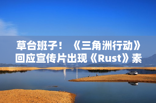 草台班子！ 《三角洲行动》回应宣传片出现《Rust》素材 买到盗版素材了