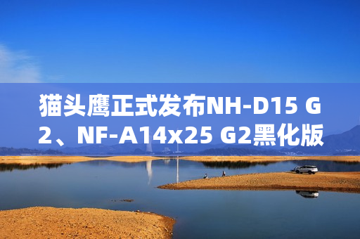 猫头鹰正式发布NH-D15 G2、NF-A14x25 G2黑化版新品：要价1329元！