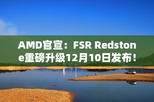AMD官宣：FSR Redstone重磅升级12月10日发布！