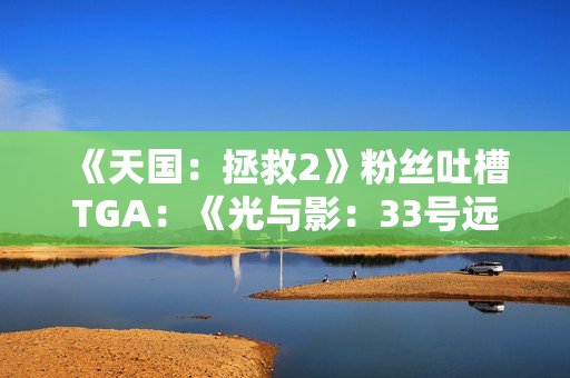 《天国：拯救2》粉丝吐槽TGA：《光与影：33号远征队》明显被偏爱！