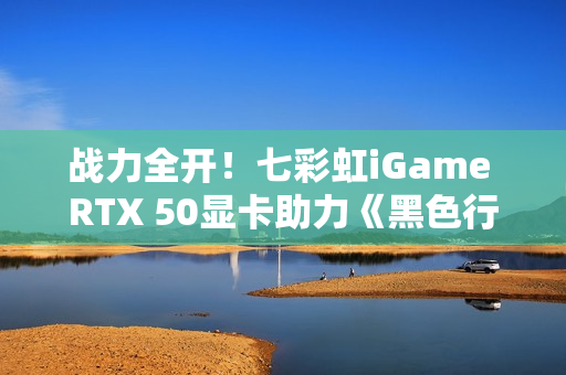 战力全开！七彩虹iGame RTX 50显卡助力《黑色行动7》高帧对决