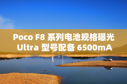 Poco F8 系列电池规格曝光 Ultra 型号配备 6500mAh 大电池!