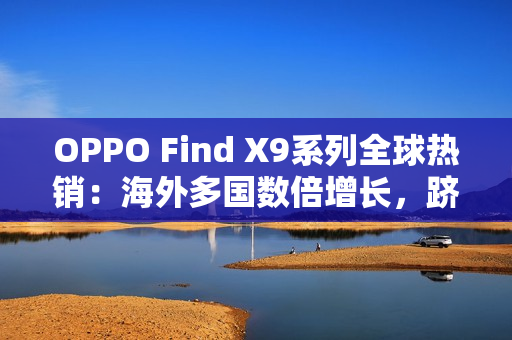 OPPO Find X9系列全球热销：海外多国数倍增长，跻身高端市场强势竞位