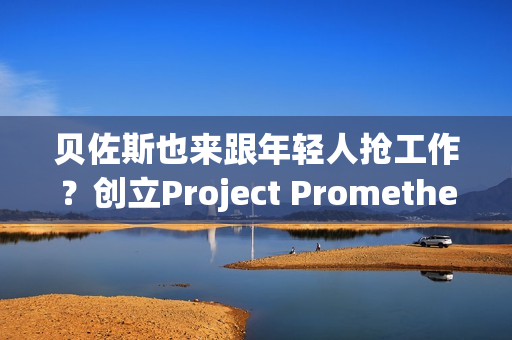 贝佐斯也来跟年轻人抢工作？创立Project Prometheus 目标打造AI太空船
