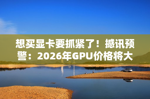 想买显卡要抓紧了！撼讯预警：2026年GPU价格将大涨