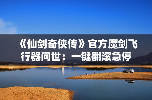 《仙剑奇侠传》官方魔剑飞行器问世：一键翻滚急停