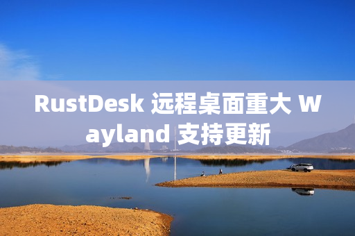 RustDesk 远程桌面重大 Wayland 支持更新