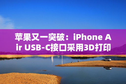 苹果又一突破：iPhone Air USB-C接口采用3D打印技术