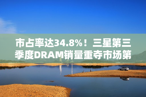 市占率达34.8%！三星第三季度DRAM销量重夺市场第一