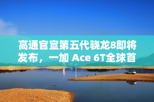 高通官宣第五代骁龙8即将发布，一加 Ace 6T全球首发！