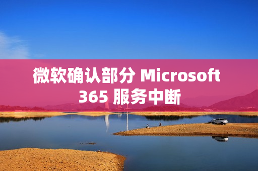 微软确认部分 Microsoft 365 服务中断