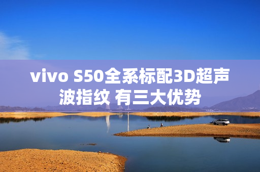 vivo S50全系标配3D超声波指纹 有三大优势