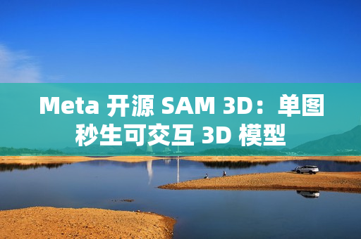 Meta 开源 SAM 3D：单图秒生可交互 3D 模型