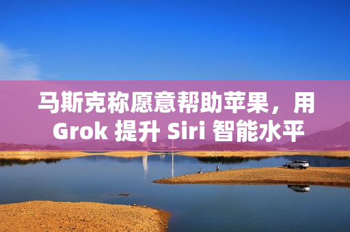 马斯克称愿意帮助苹果，用 Grok 提升 Siri 智能水平