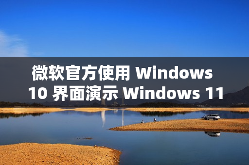 微软官方使用 Windows 10 界面演示 Windows 11 功能