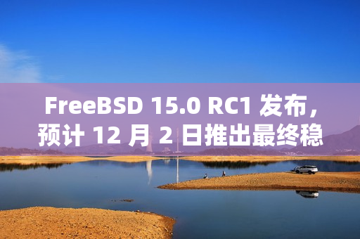 FreeBSD 15.0 RC1 发布，预计 12 月 2 日推出最终稳定版
