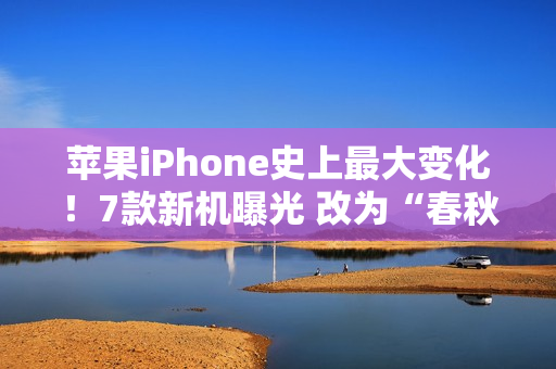 苹果iPhone史上最大变化！7款新机曝光 改为“春秋”双发布会