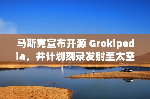 马斯克宣布开源 Grokipedia，并计划刻录发射至太空