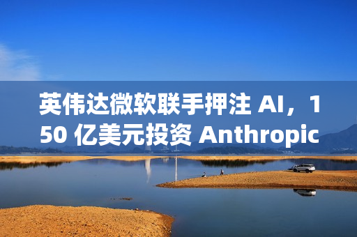 英伟达微软联手押注 AI，150 亿美元投资 Anthropic