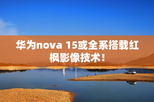 华为nova 15或全系搭载红枫影像技术！