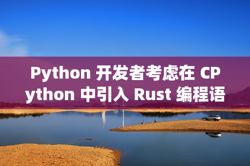 Python 开发者考虑在 CPython 中引入 Rust 编程语言
