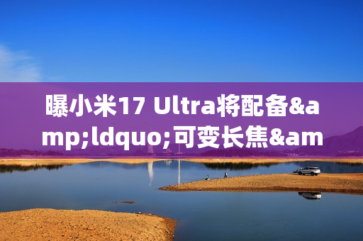 曝小米17 Ultra将配备&ldquo;可变长焦&rdquo;和&ldquo;可变镜头&rdquo; 年底见？