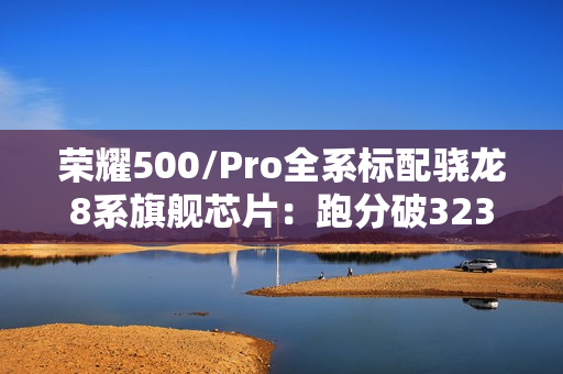 荣耀500/Pro全系标配骁龙8系旗舰芯片：跑分破323万
