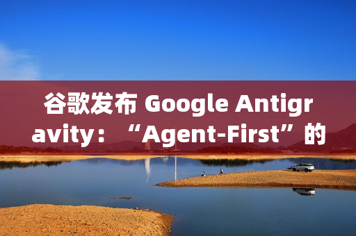 谷歌发布 Google Antigravity：“Agent-First”的下一代 AI IDE