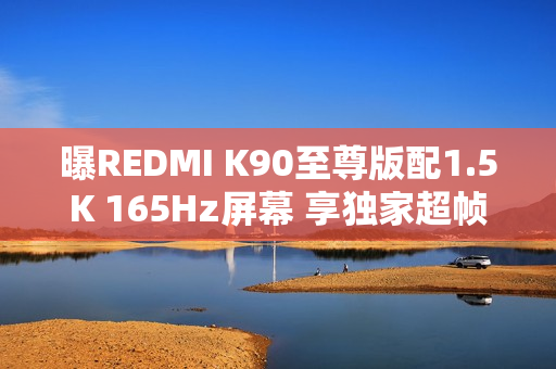 曝REDMI K90至尊版配1.5K 165Hz屏幕 享独家超帧生态
