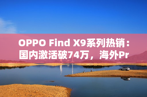 OPPO Find X9系列热销：国内激活破74万，海外Pro版销量飙3倍