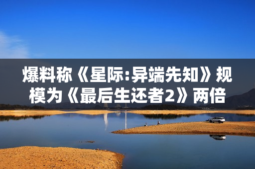 爆料称《星际:异端先知》规模为《最后生还者2》两倍