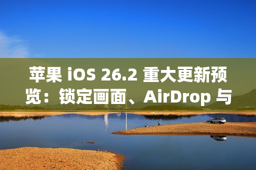 苹果 iOS 26.2 重大更新预览：锁定画面、AirDrop 与健康功能全面进化