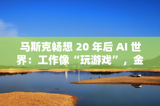 马斯克畅想 20 年后 AI 世界：工作像“玩游戏”，金钱恐将消失