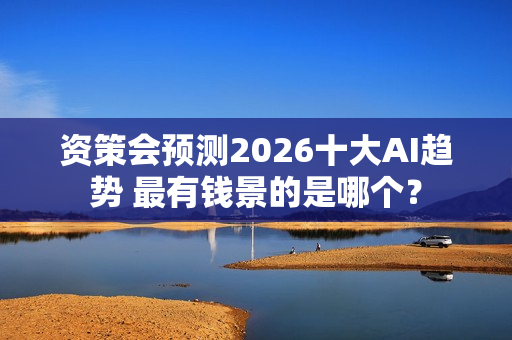 资策会预测2026十大AI趋势 最有钱景的是哪个？