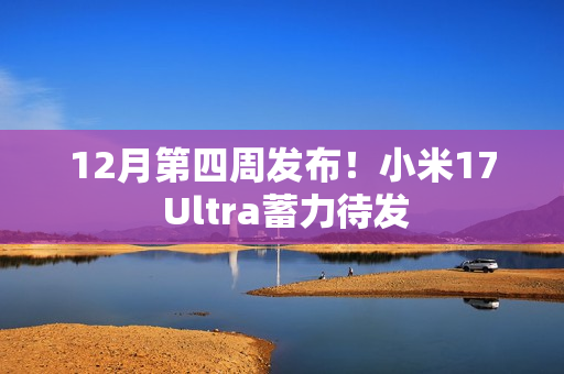 12月第四周发布！小米17 Ultra蓄力待发