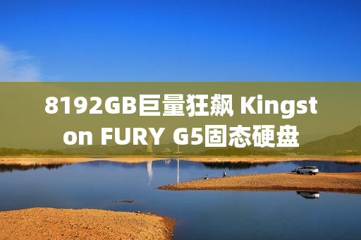 8192GB巨量狂飙 Kingston FURY G5固态硬盘